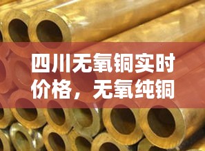 四川无氧铜实时价格，无氧纯铜价格 