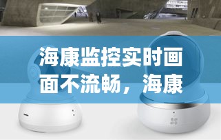 海康监控实时画面不流畅，海康监控画面不动了 
