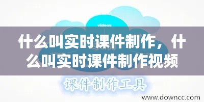 什么叫实时课件制作，什么叫实时课件制作视频 