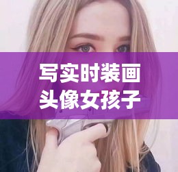 写实时装画头像女孩子，写实时装画头像女孩子可爱 