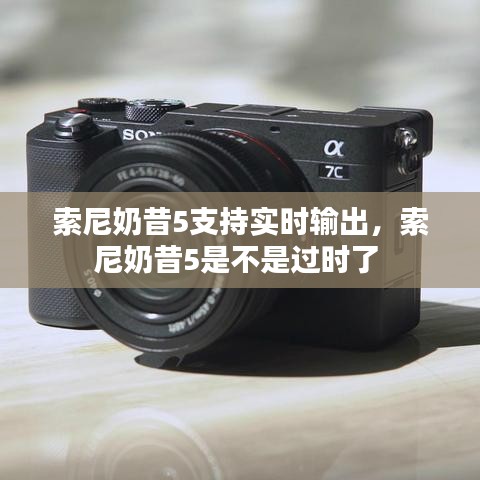 索尼奶昔5支持实时输出，索尼奶昔5是不是过时了 