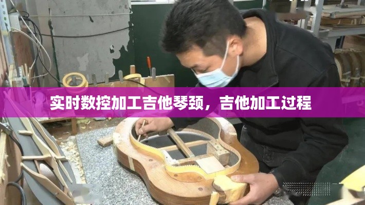 实时数控加工吉他琴颈，吉他加工过程 