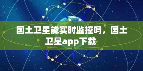 国土卫星能实时监控吗，国土卫星app下载 