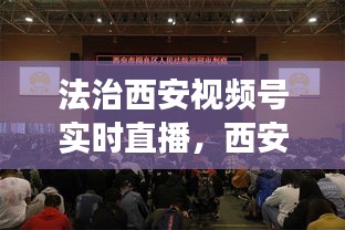 法治西安视频号实时直播，西安法制网现场视频 