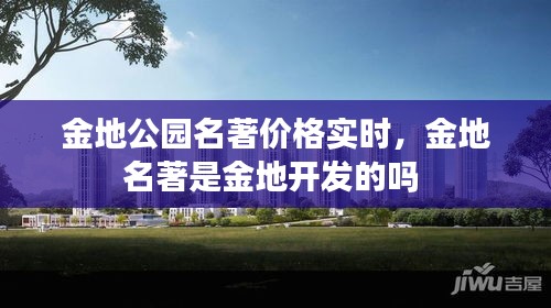 金地公园名著价格实时，金地名著是金地开发的吗 
