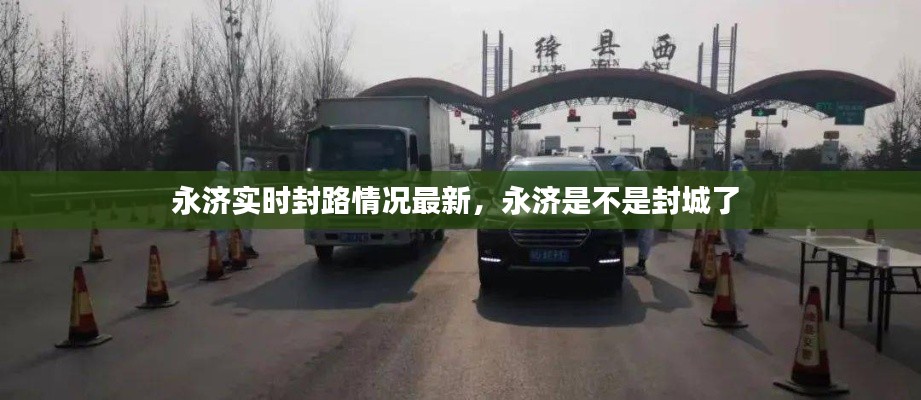 永济实时封路情况最新，永济是不是封城了 