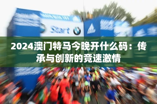 2024澳门特马今晚开什么码：传承与创新的竞速激情