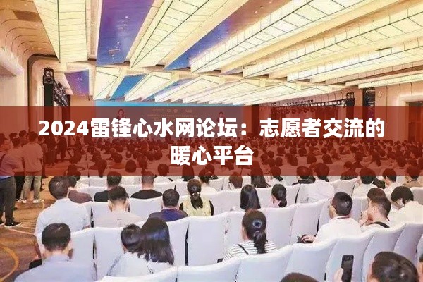 2024雷锋心水网论坛：志愿者交流的暖心平台