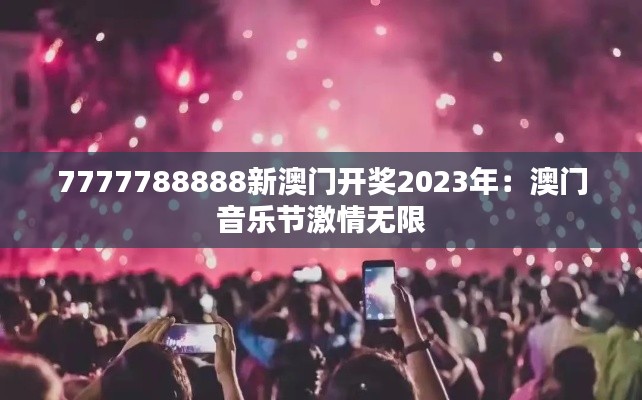 7777788888新澳门开奖2023年：澳门音乐节激情无限