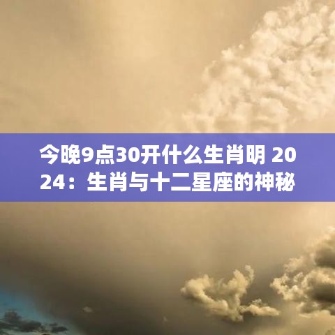 今晚9点30开什么生肖明 2024：生肖与十二星座的神秘联系
