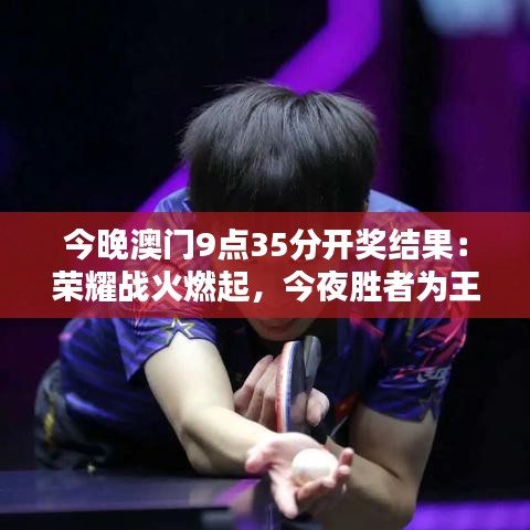 今晚澳门9点35分开奖结果：荣耀战火燃起，今夜胜者为王