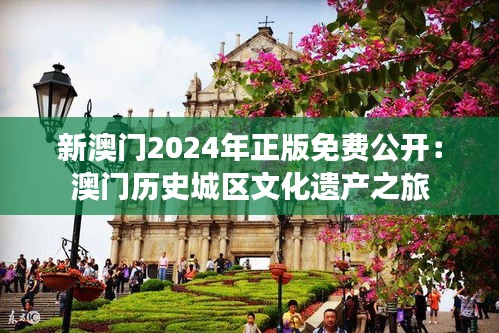 新澳门2024年正版免费公开：澳门历史城区文化遗产之旅