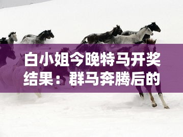 白小姐今晚特马开奖结果：群马奔腾后的荣耀揭晓