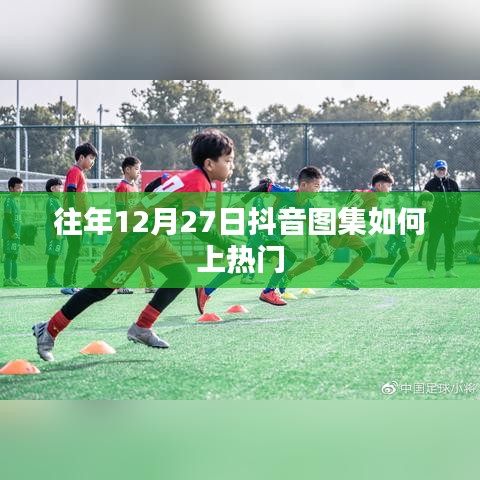抖音图集上热门技巧揭秘，往年12月27日攻略分享