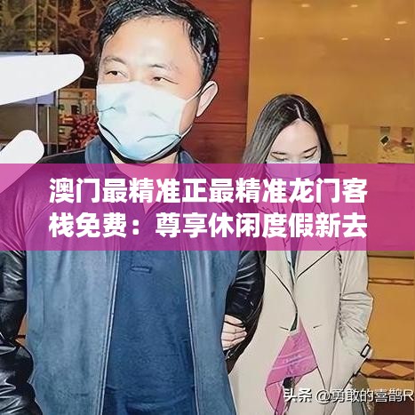 澳门最精准正最精准龙门客栈免费：尊享休闲度假新去处