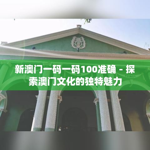 新澳门一码一码100准确 - 探索澳门文化的独特魅力