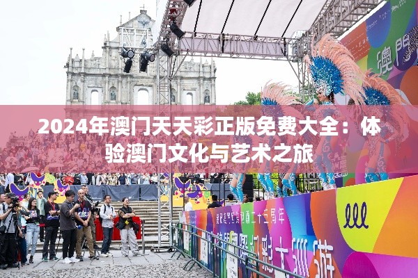 2024年澳门天天彩正版免费大全：体验澳门文化与艺术之旅