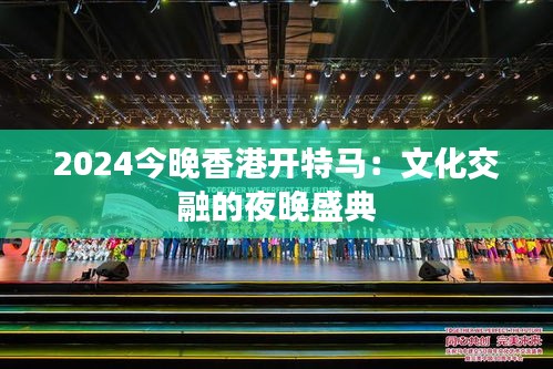 2024今晚香港开特马：文化交融的夜晚盛典