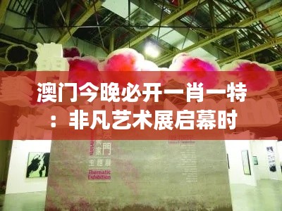 澳门今晚必开一肖一特：非凡艺术展启幕时