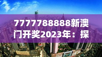 7777788888新澳门开奖2023年：探秘澳门新地标之谜