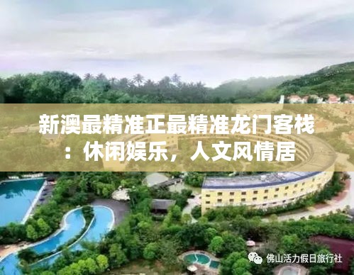 新澳最精准正最精准龙门客栈：休闲娱乐，人文风情居