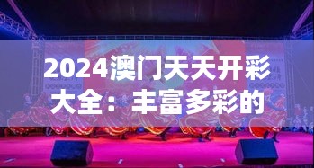 2024澳门天天开彩大全：丰富多彩的文化盛宴