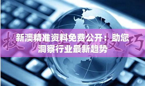 新澳精准资料免费公开：助您洞察行业最新趋势