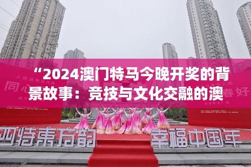 “2024澳门特马今晚开奖的背景故事：竞技与文化交融的澳门之夜”