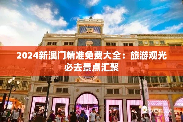 2024新澳门精准免费大全：旅游观光必去景点汇聚