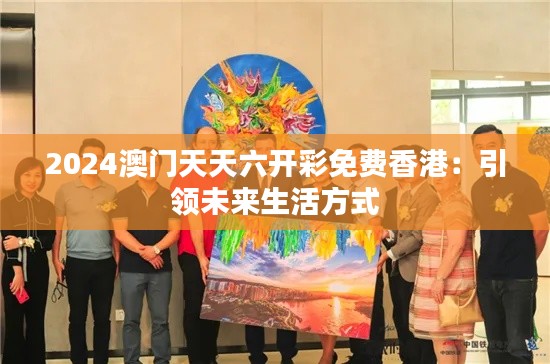 2024澳门天天六开彩免费香港：引领未来生活方式