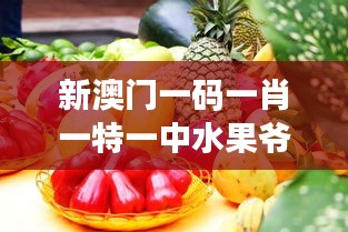 新澳门一码一肖一特一中水果爷爷：品味珍稀水果的异国奇缘