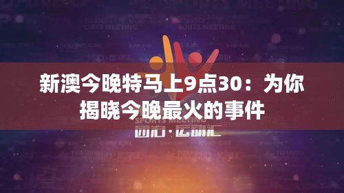 新澳今晚特马上9点30：为你揭晓今晚最火的事件