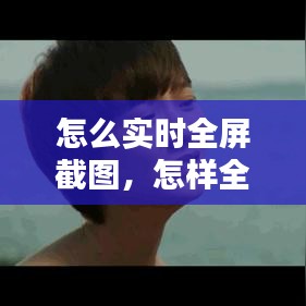 怎么实时全屏截图，怎样全面截屏 