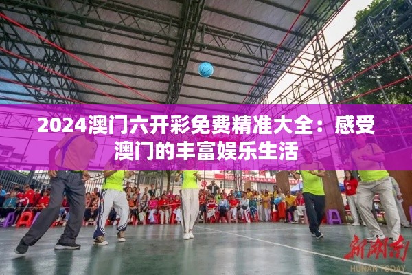 2024澳门六开彩免费精准大全：感受澳门的丰富娱乐生活