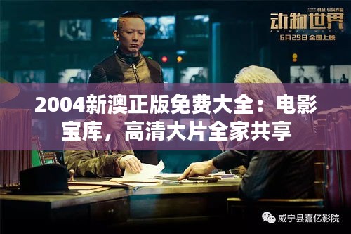 2004新澳正版免费大全：电影宝库，高清大片全家共享