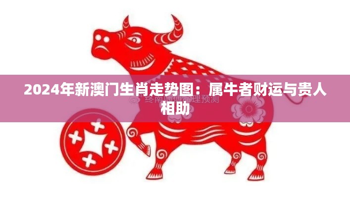 2024年新澳门生肖走势图：属牛者财运与贵人相助