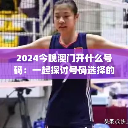 2024今晚澳门开什么号码：一起探讨号码选择的秘密