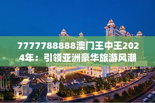 7777788888澳门王中王2024年：引领亚洲豪华旅游风潮