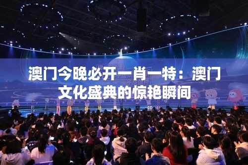 澳门今晚必开一肖一特：澳门文化盛典的惊艳瞬间
