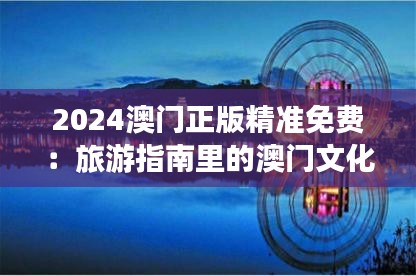 2024澳门正版精准免费：旅游指南里的澳门文化魅力