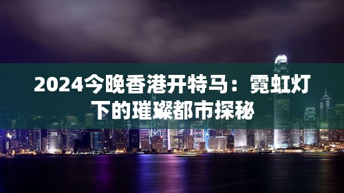 2024今晚香港开特马：霓虹灯下的璀璨都市探秘