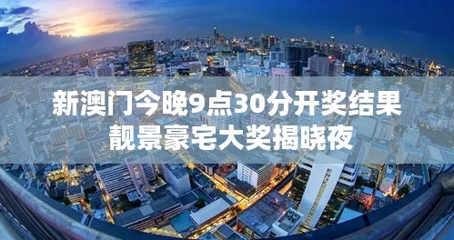 新澳门今晚9点30分开奖结果 靓景豪宅大奖揭晓夜