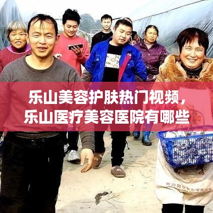 乐山美容护肤热门视频，乐山医疗美容医院有哪些 