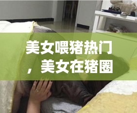 美女喂猪热门，美女在猪圈里吃猪食 