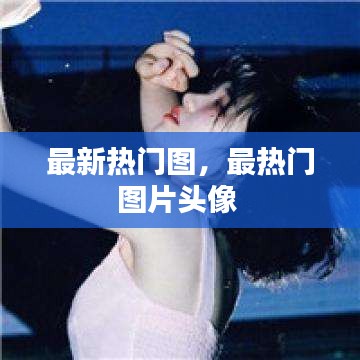 最新热门图，最热门图片头像 