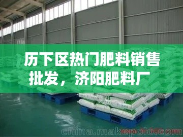 历下区热门肥料销售批发，济阳肥料厂 