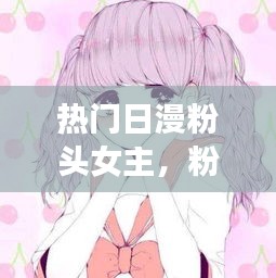 热门日漫粉头女主，粉头动漫女 