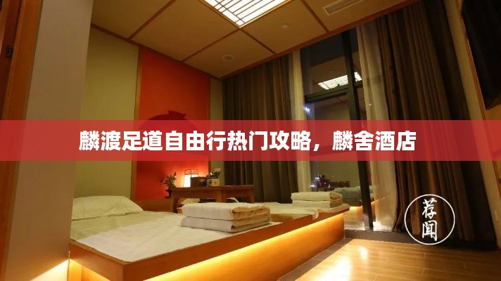 麟渡足道自由行热门攻略，麟舍酒店 