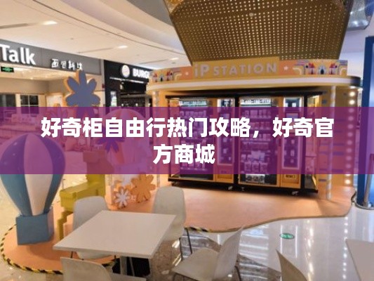 好奇柜自由行热门攻略，好奇官方商城 