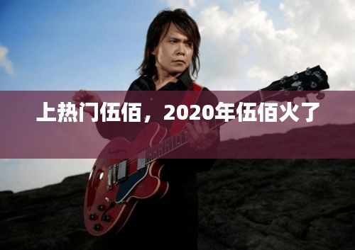 上热门伍佰，2020年伍佰火了 